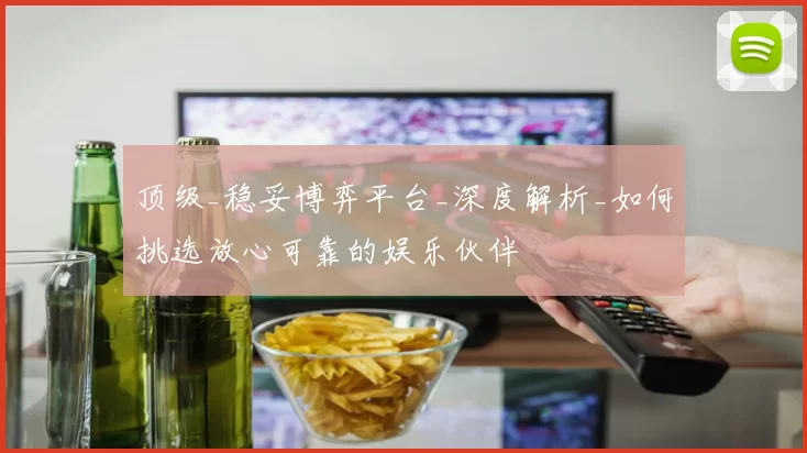 顶级_稳妥博弈平台_深度解析_如何挑选放心可靠的娱乐伙伴