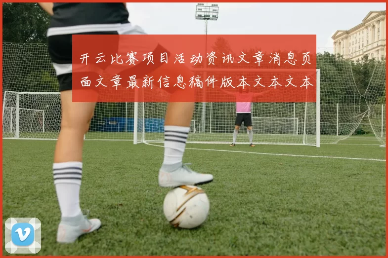 开云比赛项目活动资讯文章消息页面文章最新信息稿件版本文本文本消息内容链接大全正版访问入口地址门户栏