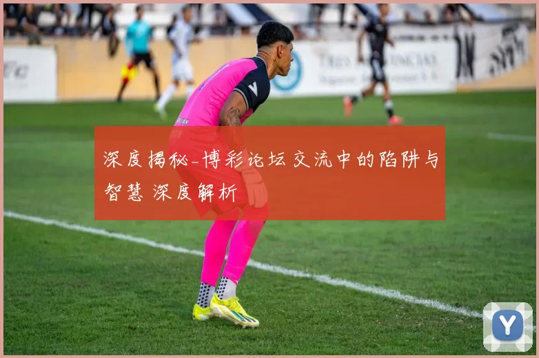深度揭秘_博彩论坛交流中的陷阱与智慧 深度解析