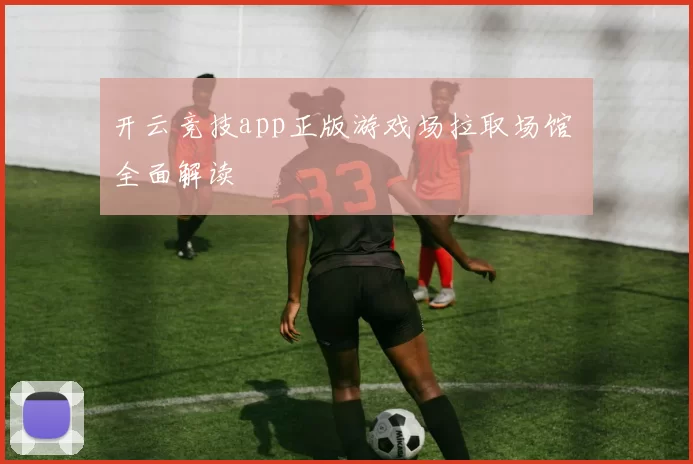 开云竞技app正版游戏场拉取场馆 全面解读