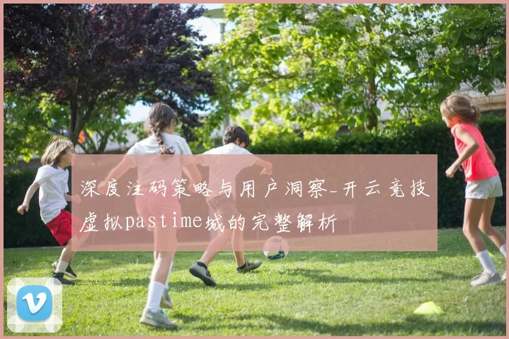 深度注码策略与用户洞察_开云竞技虚拟pastime城的完整解析