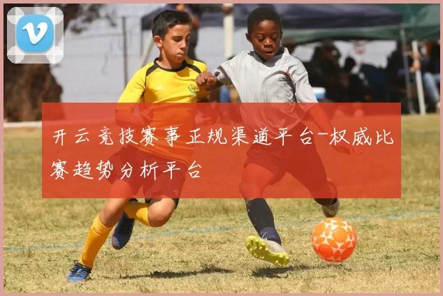 开云竞技赛事正规渠道平台-权威比赛趋势分析平台