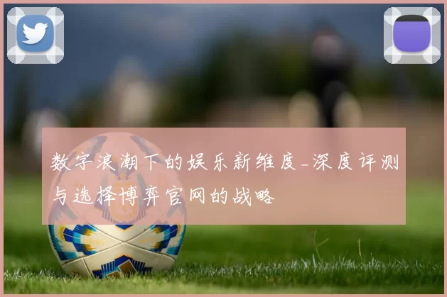 数字浪潮下的娱乐新维度_深度评测与选择博弈官网的战略