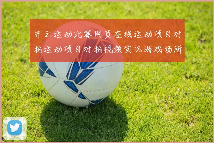 开云运动比赛网页在线运动项目对抗运动项目对抗视频实况游戏场所 深度解析