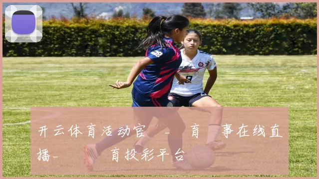 开云体育活动官網_體育賽事在线直播_開雲體育投彩平台