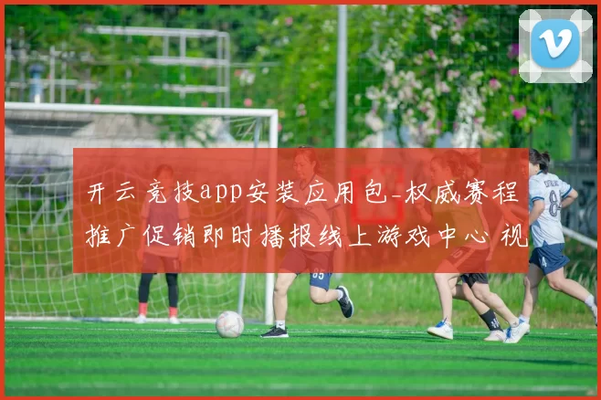 开云竞技app安装应用包_权威赛程推广促销即时播报线上游戏中心 视频现场发牌员大厅2