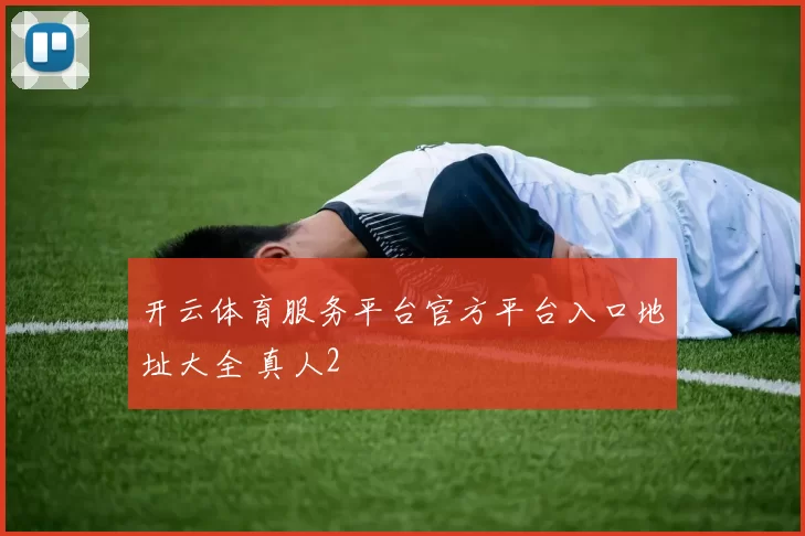 开云体育服务平台官方平台入口地址大全 真人2