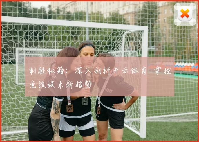 制胜秘籍：深入剖析开云体育_掌控竞技娱乐新趋势
