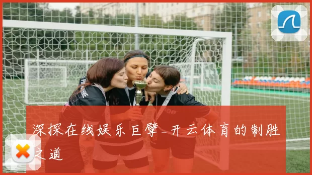深探在线娱乐巨擘_开云体育的制胜之道