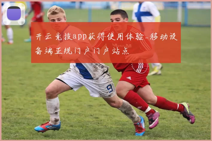 开云竞技app获得使用体验_移动设备端正规门户门户站点