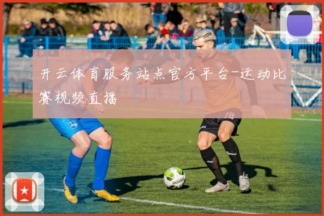 开云体育服务站点官方平台-运动比赛视频直播
