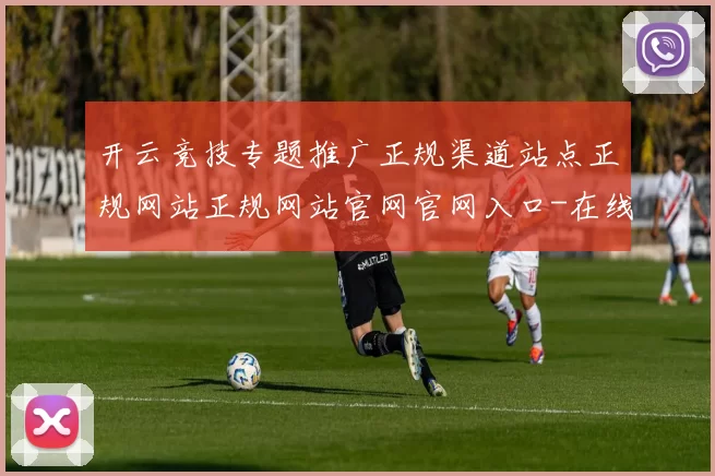 开云竞技专题推广正规渠道站点正规网站正规网站官网官网入口-在线篮坛比赛项目预测游戏厅 深入解读