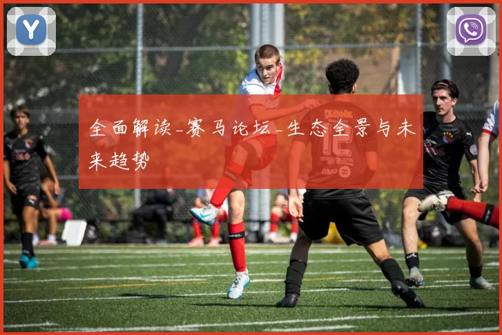 全面解读_赛马论坛_生态全景与未来趋势