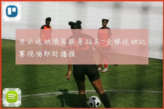 开云运动项目服务站点-全球运动比赛现场即时播报