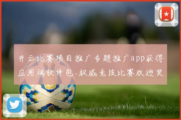 开云比赛项目推广专题推广app获得应用端软件包_权威竞技比赛欢迎奖励金池推广活动优惠活动专题推广同步更新转播押注站