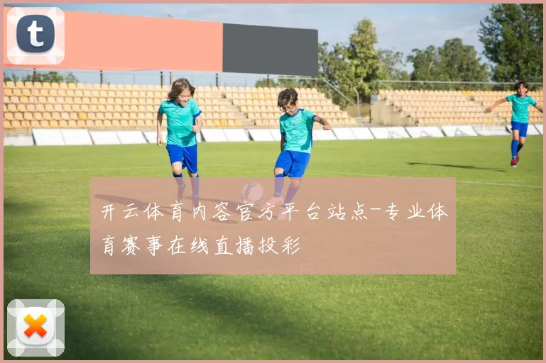 开云体育内容官方平台站点-专业体育赛事在线直播投彩