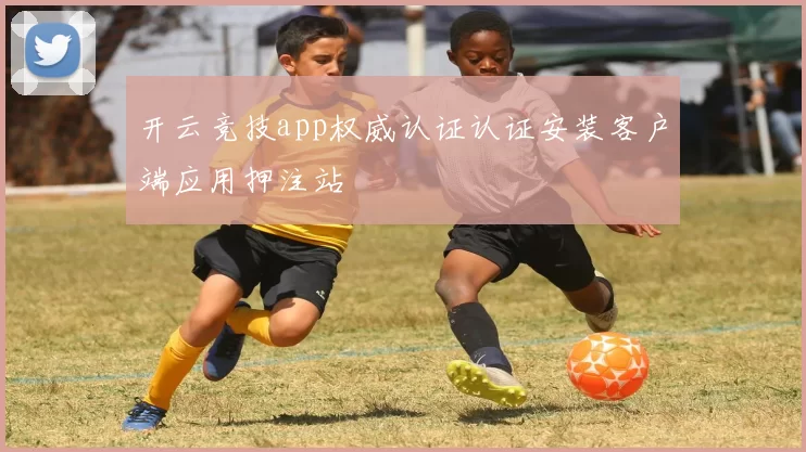 开云竞技app权威认证认证安装客户端应用押注站