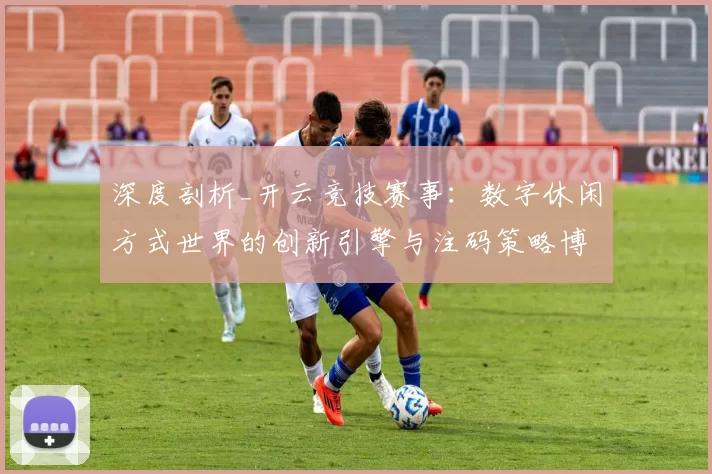 深度剖析_开云竞技赛事：数字休闲方式世界的创新引擎与注码策略博弈