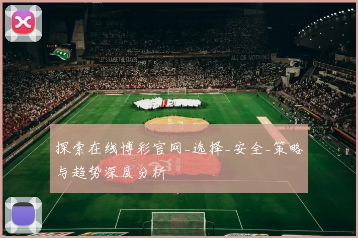 探索在线博彩官网_选择_安全_策略与趋势深度分析
