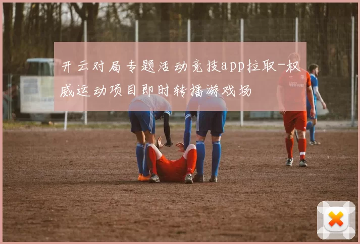 开云对局专题活动竞技app拉取-权威运动项目即时转播游戏场