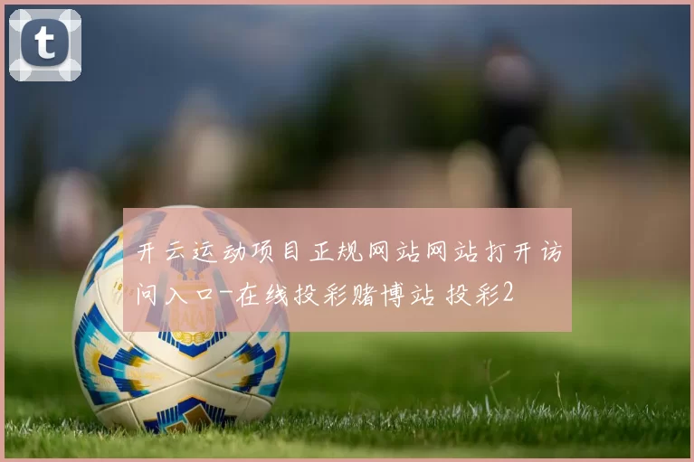 开云运动项目正规网站网站打开访问入口-在线投彩赌博站 投彩2