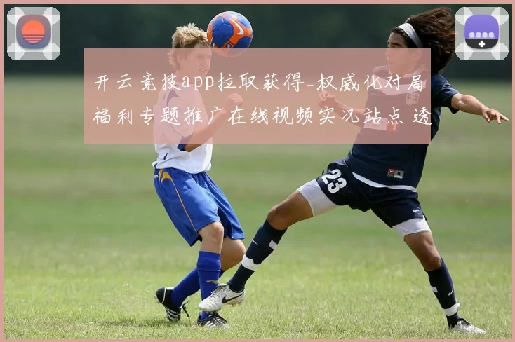 开云竞技app拉取获得_权威化对局福利专题推广在线视频实况站点 透彻分析 深度解析