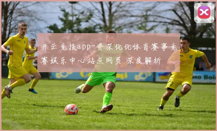 开云竞技app-资深化化体育赛事竞赛娱乐中心站点网页 深度解析