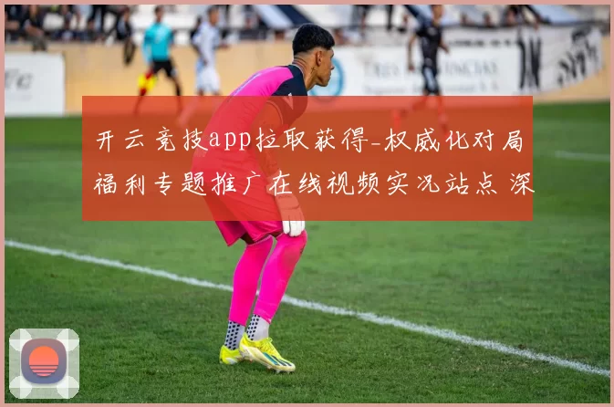开云竞技app拉取获得_权威化对局福利专题推广在线视频实况站点 深度解析