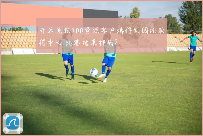 开云竞技app资源客户端得到阅读获得中心 比赛结果押码2