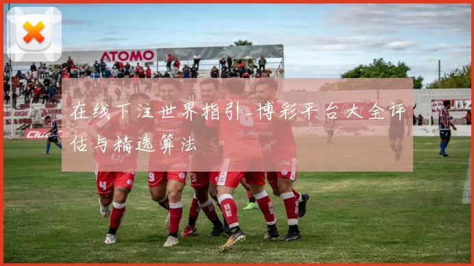 在线下注世界指引_博彩平台大全评估与精选算法