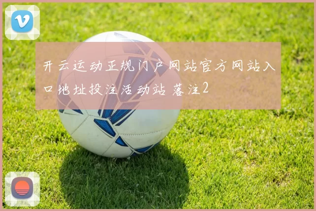 开云运动正规门户网站官方网站入口地址投注活动站 落注2