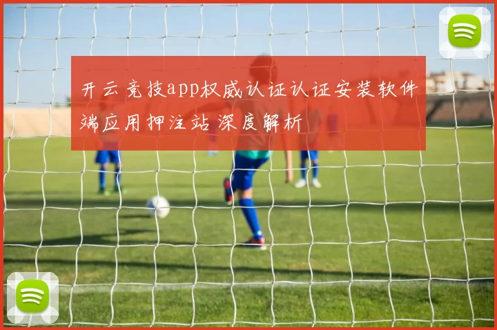 开云竞技app权威认证认证安装软件端应用押注站 深度解析