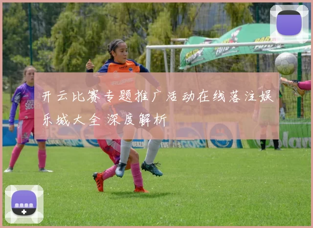 开云比赛专题推广活动在线落注娱乐城大全 深度解析
