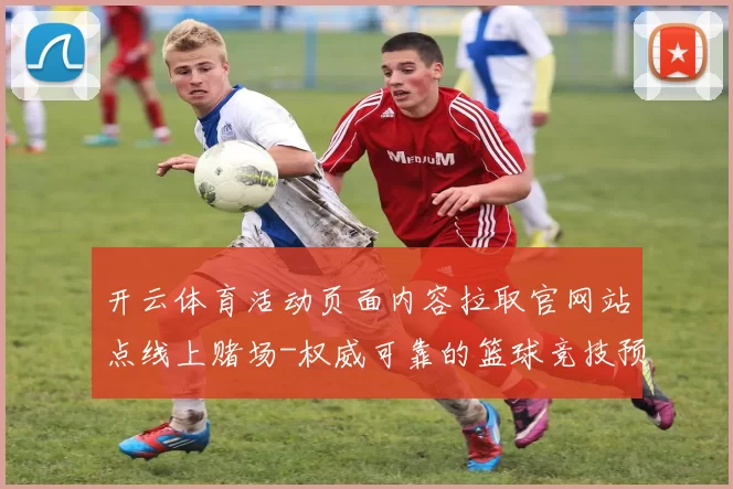 开云体育活动页面内容拉取官网站点线上赌场-权威可靠的篮球竞技预测门户网站