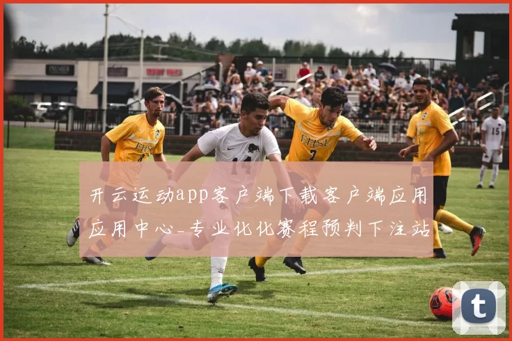 开云运动app客户端下载客户端应用应用中心_专业化化赛程预判下注站