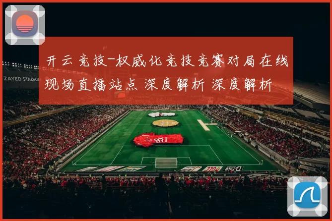 开云竞技-权威化竞技竞赛对局在线现场直播站点 深度解析 深度解析