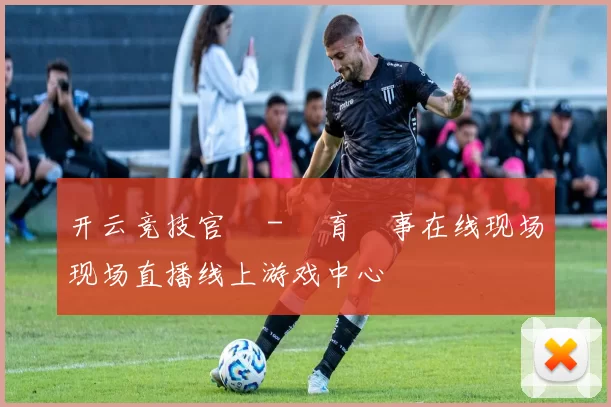 开云竞技官網 - 體育賽事在线现场现场直播线上游戏中心