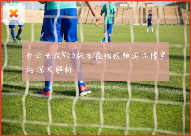 开云竞技Web版本在线视频实况博弈站 深度解析